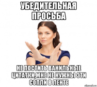 убедительная просьба не постить ванильные цитатки,мне не нужны эти сопли в ленте