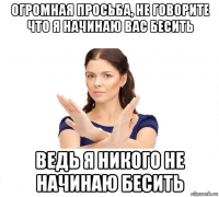 огромная просьба, не говорите что я начинаю вас бесить ведь я никого не начинаю бесить