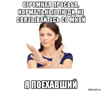 огромная просьба, нормальные люди, не связывайтесь со мной я поехавший