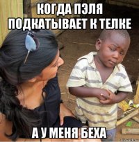 когда пэля подкатывает к телке а у меня беха