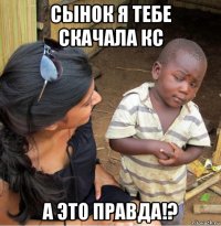 сынок я тебе скачала кс а это правда!?