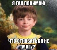 я так понимаю что отказаться не могу?