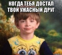 когда тебя достал твой ужасный друг :)