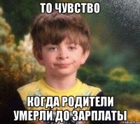 то чувство когда родители умерли до зарплаты