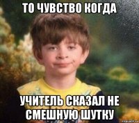 то чувство когда учитель сказал не смешную шутку