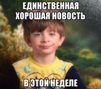 единственная хорошая новость в этой неделе