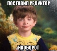 поставил редуктор наоборот