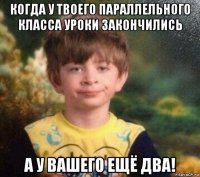 когда у твоего параллельного класса уроки закончились а у вашего ещё два!