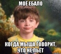 моё ебало когда мыша говорит, что не пьёт