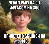 уебал раку на o-i фугасом на 300 прилетело ббшкой на 700