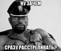 ну зачем сразу расстреливать?