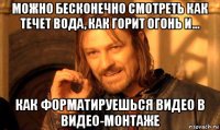 можно бесконечно смотреть как течет вода, как горит огонь и... как форматируешься видео в видео-монтаже