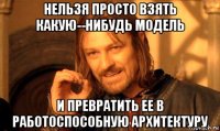 нельзя просто взять какую­-нибудь модель и превратить ее в работоспособную архитектуру