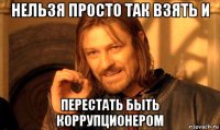 нельзя просто так взять и перестать быть коррупционером