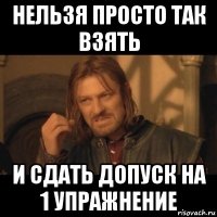 нельзя просто так взять и сдать допуск на 1 упражнение