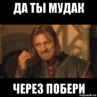 да ты мудак через побери