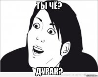 ты чё? дурак?