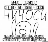 парни из сира недовольны пряней! такого плохого подарка на 8 марта им еще никто не дарил!!!