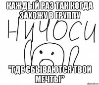 каждый раз так когда захожу в группу "где сбываются твои мечты"