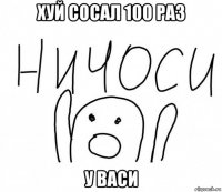 хуй сосал 100 раз у васи