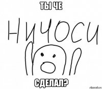 ты че сделал?