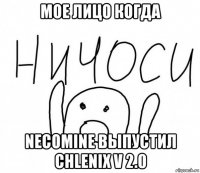 мое лицо когда necomine выпустил chlenix v 2.0