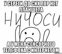 у сереги до сих пор нет планшета а у меня сенсорного телефона с интернетом