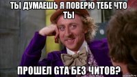 ты думаешь я поверю тебе что ты прошел gta без читов?