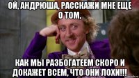 ой, андрюша, расскажи мне еще о том, как мы разбогатеем скоро и докажет всем, что они лохи!!!