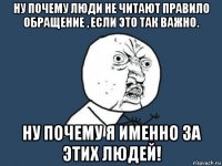 ну почему люди не читают правило обращение , если это так важно. ну почему я именно за этих людей!