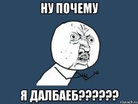 ну почему я далбаеб??????