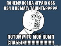 почему когда играю css v34 я не магу ташить????? потомучто мой комп слабый!!!!!!!!!!!!!!!!!!!!!!