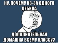 ну, почему из-за одного дебила дополнительная домашка всему классу?