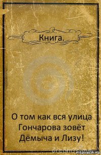 Книга. О том как вся улица Гончарова зовёт Дёмыча и Лизу!