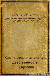 Анальная девственность Как я потерял анальную девственность. В.Аркуша