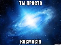 ты просто космос!!!