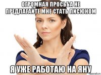 огромная просьба не предлагайте мне стать писюном я уже работаю на яну