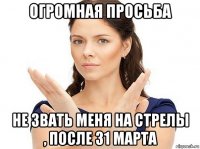 огромная просьба не звать меня на стрелы , после 31 марта