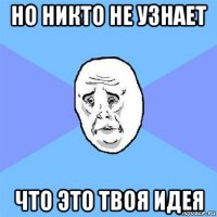 но никто не узнает что это твоя идея