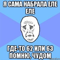 я сама набрала еле еле где-то 62 или 63 помню, чудом