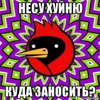 несу хуйню куда заносить?