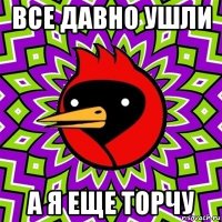 все давно ушли а я еще торчу