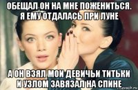 обещал он на мне пожениться. я ему отдалась при луне а он взял мои девичьи титьки и узлом завязал на спине