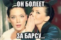 он болеет за барсу...