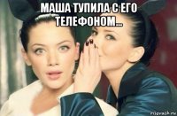 маша тупила с его телефоном... 