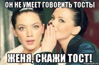 он не умеет говорить тосты женя, скажи тост!