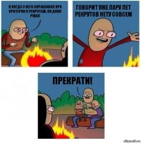 я когда у него спрашивал про критерии к рекрутам, он дико ржал говорит уже пару лет рекрутов нету совсем Прекрати!