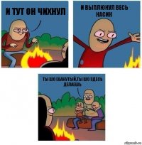 И Тут он чихнул И ВЫПЛЮНУЛ ВЕСЬ НАСИК Ты шо ебанутый,ты шо здесь делаешь