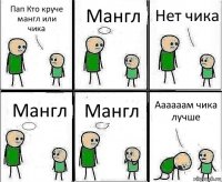 Пап Кто круче мангл или
чика Мангл Нет чика Мангл Мангл Аааааам чика лучше