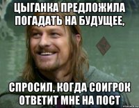 цыганка предложила погадать на будущее, спросил, когда соигрок ответит мне на пост